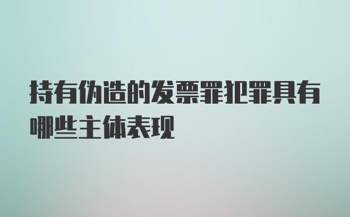 持有伪造的发票罪犯罪具有哪些主体表现