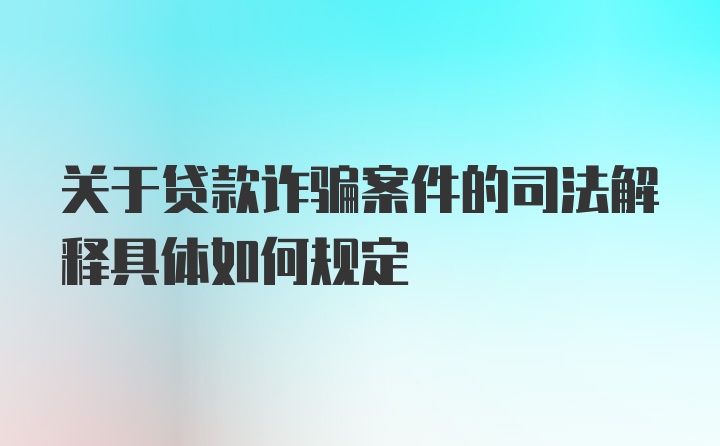 关于贷款诈骗案件的司法解释具体如何规定