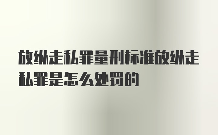 放纵走私罪量刑标准放纵走私罪是怎么处罚的