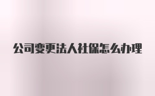 公司变更法人社保怎么办理