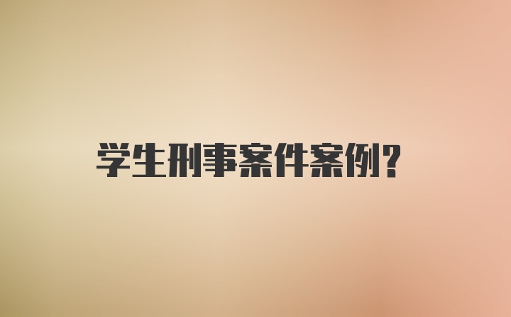 学生刑事案件案例?