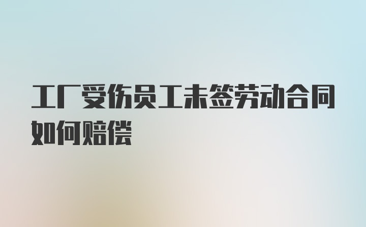 工厂受伤员工未签劳动合同如何赔偿