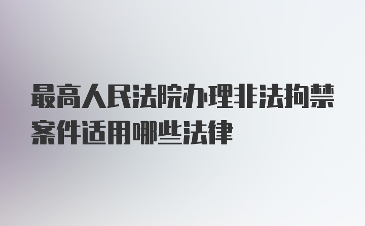 最高人民法院办理非法拘禁案件适用哪些法律