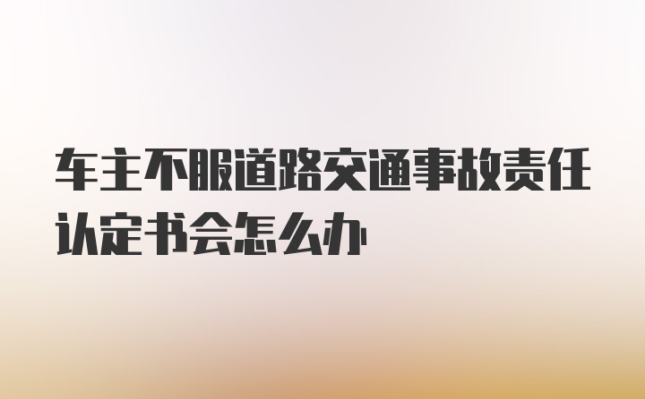 车主不服道路交通事故责任认定书会怎么办