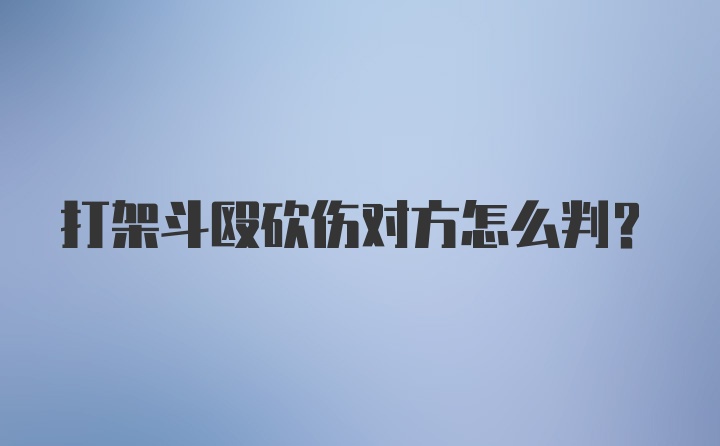 打架斗殴砍伤对方怎么判？