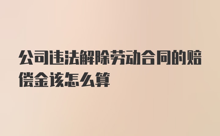 公司违法解除劳动合同的赔偿金该怎么算