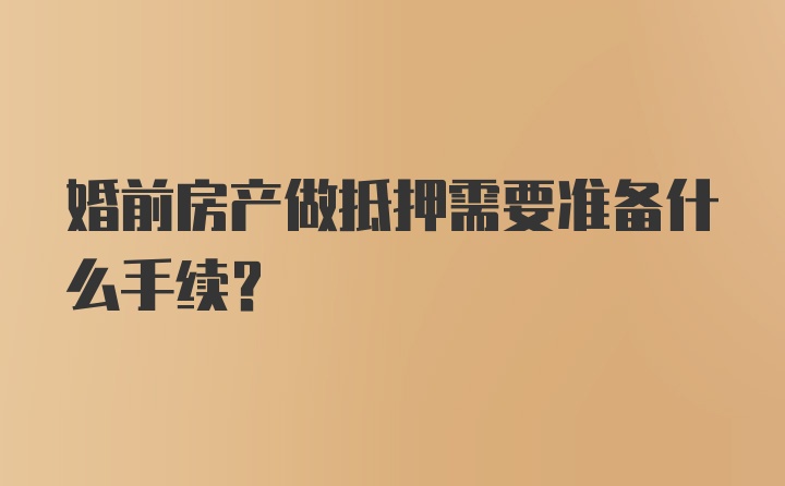 婚前房产做抵押需要准备什么手续？