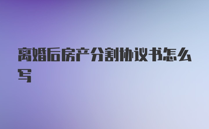 离婚后房产分割协议书怎么写