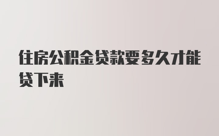 住房公积金贷款要多久才能贷下来