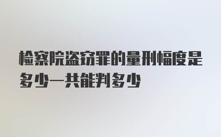 检察院盗窃罪的量刑幅度是多少一共能判多少