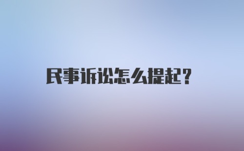 民事诉讼怎么提起？