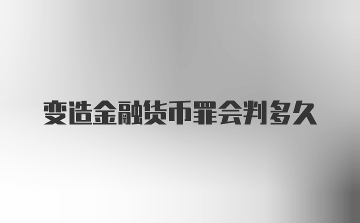 变造金融货币罪会判多久