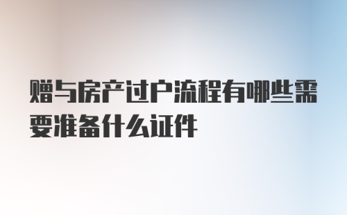 赠与房产过户流程有哪些需要准备什么证件