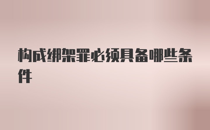 构成绑架罪必须具备哪些条件