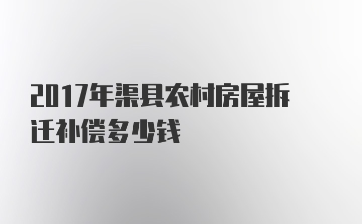 2017年渠县农村房屋拆迁补偿多少钱