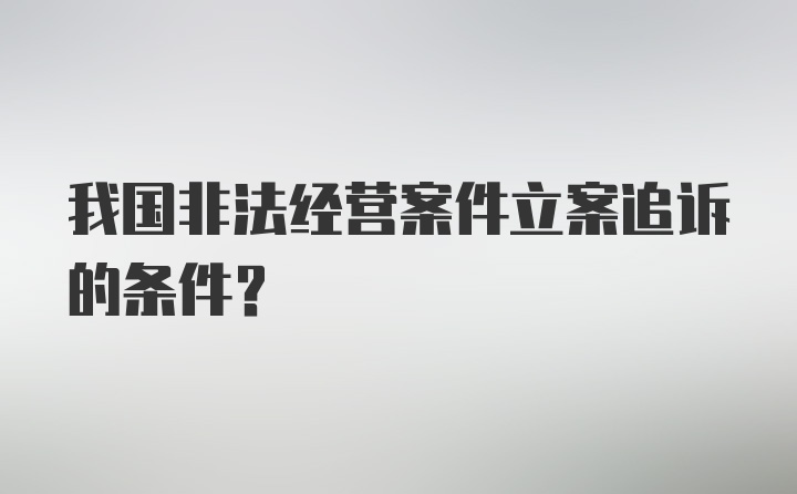 我国非法经营案件立案追诉的条件？