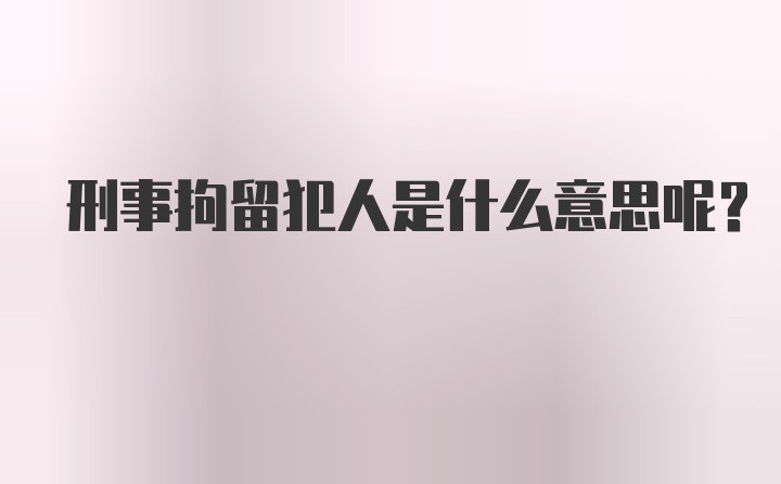 刑事拘留犯人是什么意思呢？