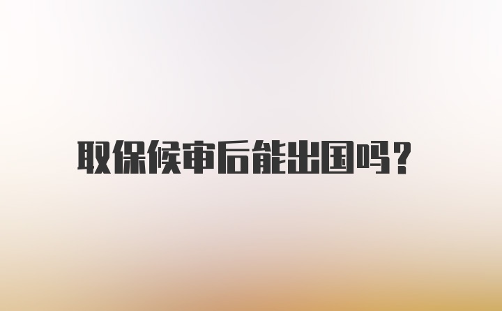 取保候审后能出国吗？