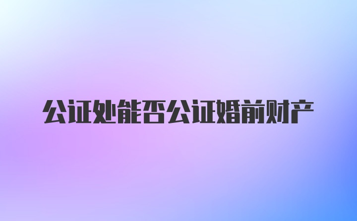 公证处能否公证婚前财产