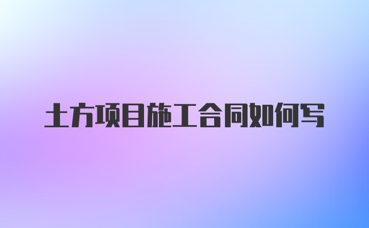 土方项目施工合同如何写