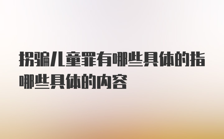 拐骗儿童罪有哪些具体的指哪些具体的内容