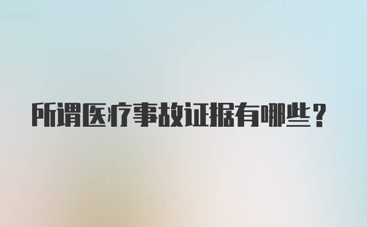 所谓医疗事故证据有哪些？