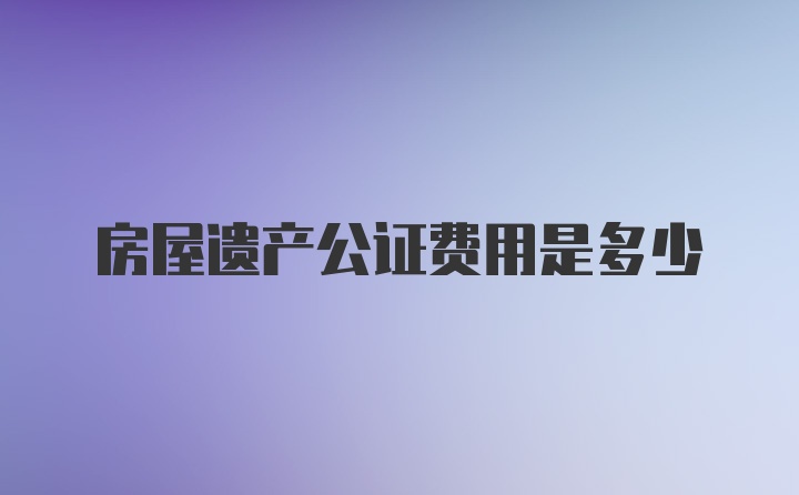 房屋遗产公证费用是多少