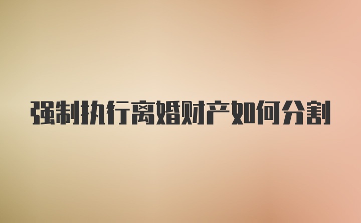 强制执行离婚财产如何分割