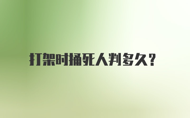 打架时捅死人判多久?