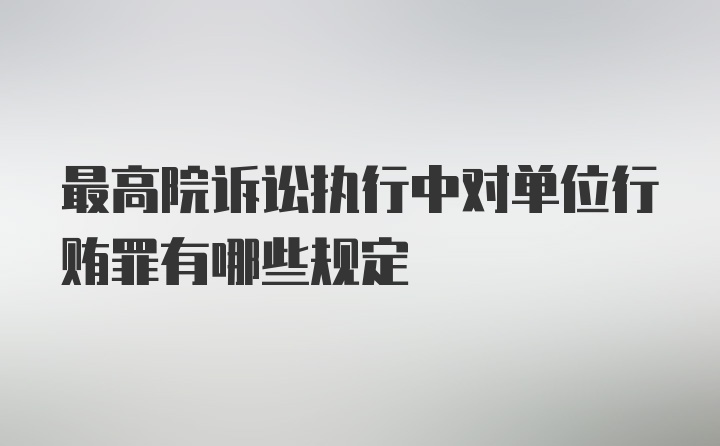 最高院诉讼执行中对单位行贿罪有哪些规定