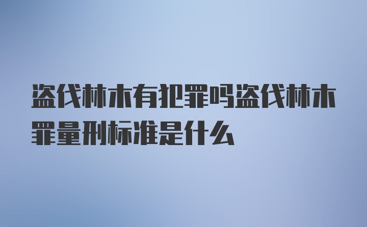 盗伐林木有犯罪吗盗伐林木罪量刑标准是什么