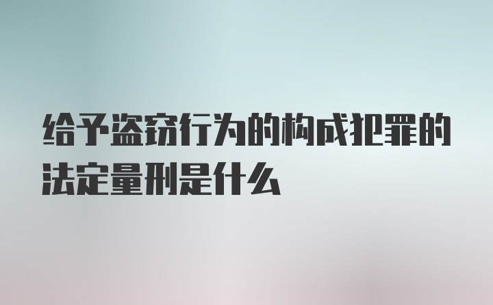 给予盗窃行为的构成犯罪的法定量刑是什么