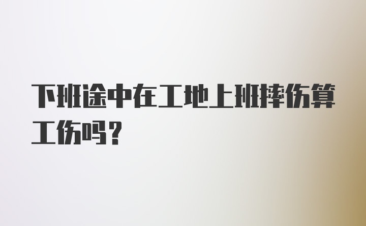 下班途中在工地上班摔伤算工伤吗?