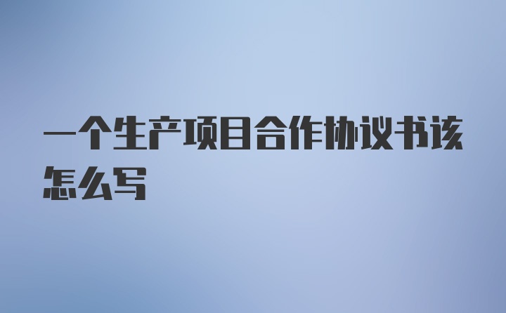 一个生产项目合作协议书该怎么写