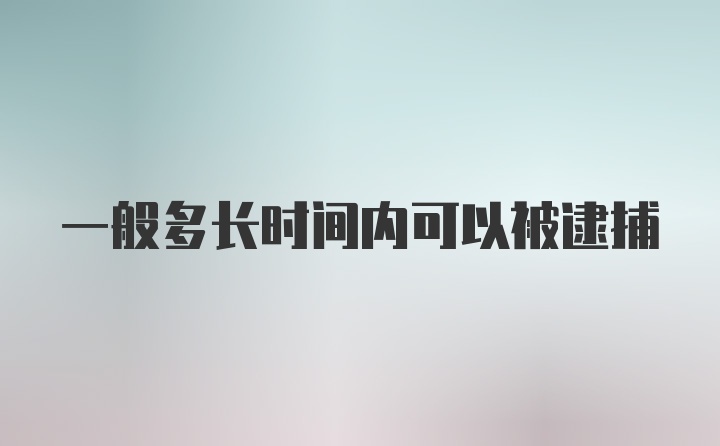 一般多长时间内可以被逮捕