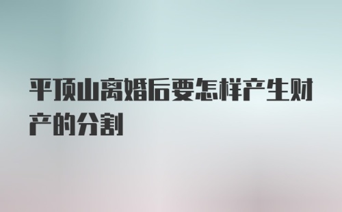 平顶山离婚后要怎样产生财产的分割