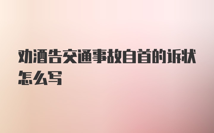 劝酒告交通事故自首的诉状怎么写