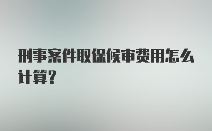 刑事案件取保候审费用怎么计算？