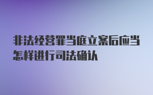 非法经营罪当庭立案后应当怎样进行司法确认