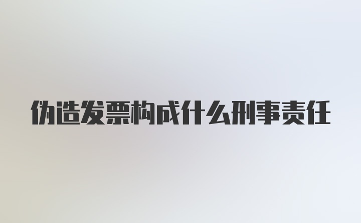 伪造发票构成什么刑事责任