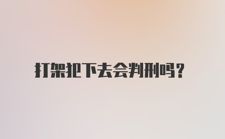 打架犯下去会判刑吗？