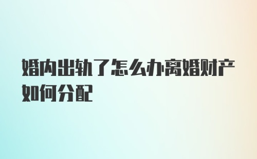 婚内出轨了怎么办离婚财产如何分配