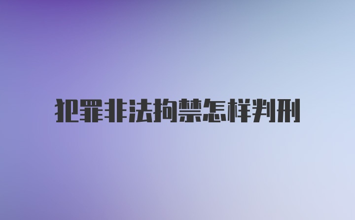 犯罪非法拘禁怎样判刑