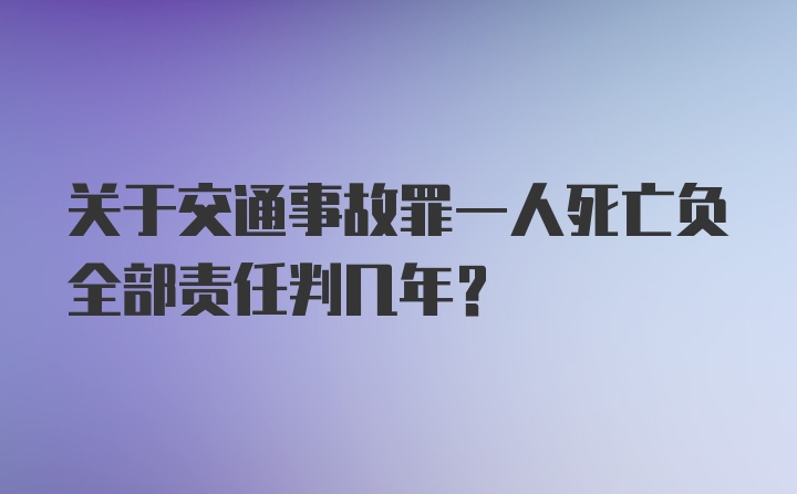 关于交通事故罪一人死亡负全部责任判几年？