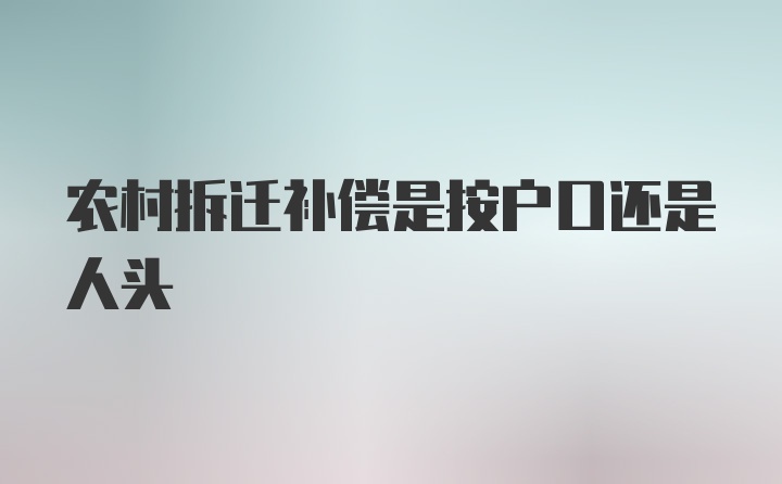 农村拆迁补偿是按户口还是人头