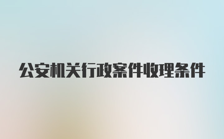 公安机关行政案件收理条件