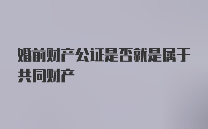 婚前财产公证是否就是属于共同财产