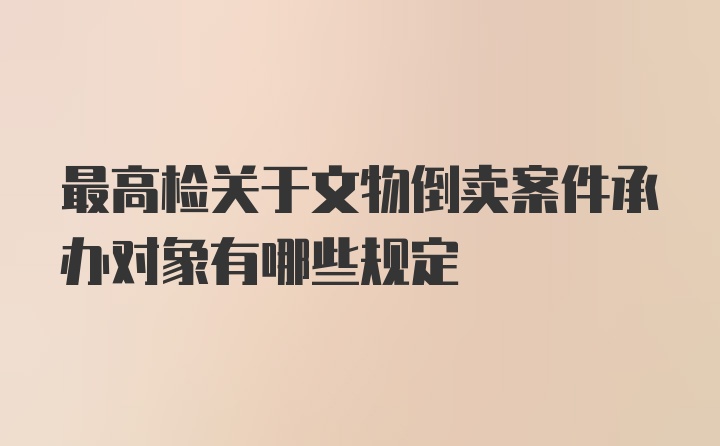 最高检关于文物倒卖案件承办对象有哪些规定