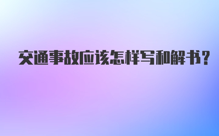 交通事故应该怎样写和解书？