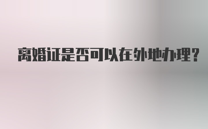 离婚证是否可以在外地办理？